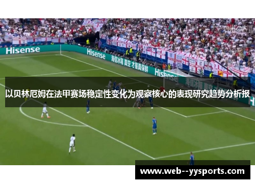 以贝林厄姆在法甲赛场稳定性变化为观察核心的表现研究趋势分析报 以贝林厄姆在法甲赛场稳定性变化为观察核心的表现研究趋势分析报