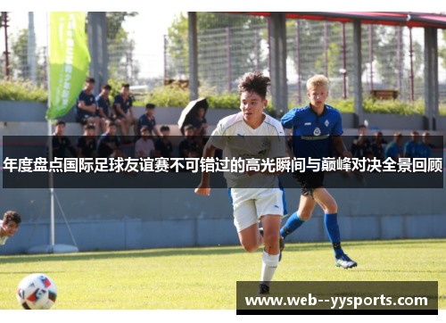 年度盘点国际足球友谊赛不可错过的高光瞬间与巅峰对决全景回顾