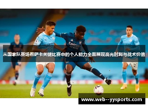 从国家队赛场看萨卡关键比赛中的个人能力全面展现高光时刻与战术价值 从国家队赛场看萨卡关键比赛中的个人能力全面展现高光时刻与战术价值