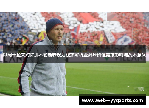 以阿什拉夫对阵那不勒斯表现为线索解析亚洲杯价值竞技影响与战术意义 以阿什拉夫对阵那不勒斯表现为线索解析亚洲杯价值竞技影响与战术意义