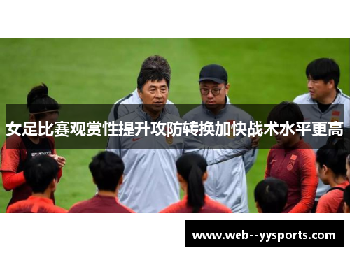 女足比赛观赏性提升攻防转换加快战术水平更高 女足比赛观赏性提升攻防转换加快战术水平更高
