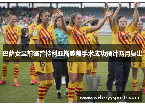 巴萨女足前锋普特利亚斯膝盖手术成功预计两月复出 巴萨女足前锋普特利亚斯膝盖手术成功预计两月复出