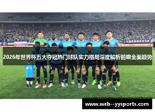 2026年世界杯五大夺冠热门球队实力格局深度解析前瞻全面趋势 2026年世界杯五大夺冠热门球队实力格局深度解析前瞻全面趋势