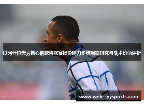 以阿什拉夫为核心的欧协联赛场影响力多维观察研究与战术价值评析 以阿什拉夫为核心的欧协联赛场影响力多维观察研究与战术价值评析