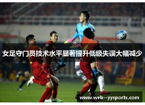 女足守门员技术水平显著提升低级失误大幅减少